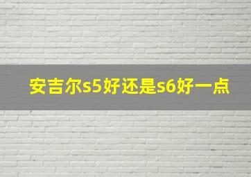 安吉尔s5好还是s6好一点