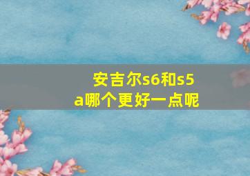 安吉尔s6和s5a哪个更好一点呢