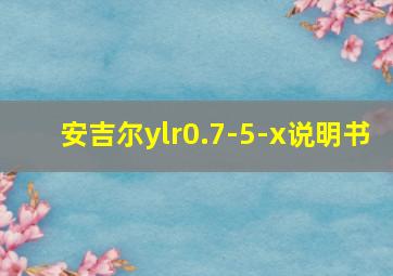 安吉尔ylr0.7-5-x说明书