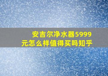 安吉尔净水器5999元怎么样值得买吗知乎