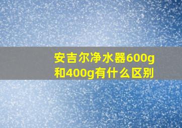 安吉尔净水器600g和400g有什么区别