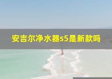 安吉尔净水器s5是新款吗