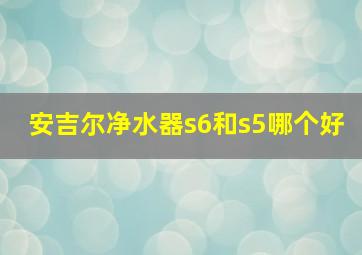 安吉尔净水器s6和s5哪个好