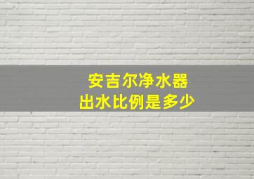 安吉尔净水器出水比例是多少