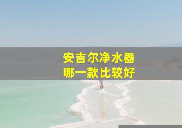 安吉尔净水器哪一款比较好