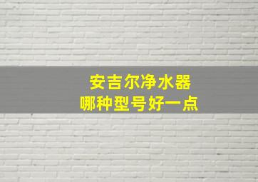 安吉尔净水器哪种型号好一点