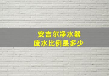 安吉尔净水器废水比例是多少