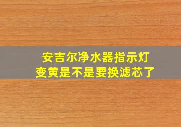 安吉尔净水器指示灯变黄是不是要换滤芯了