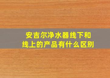 安吉尔净水器线下和线上的产品有什么区别