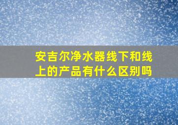 安吉尔净水器线下和线上的产品有什么区别吗