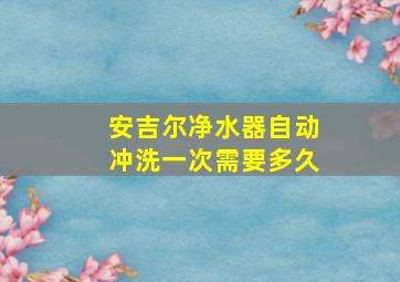 安吉尔净水器自动冲洗一次需要多久