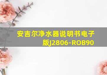 安吉尔净水器说明书电子版J2806-ROB90