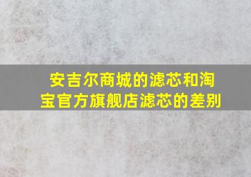 安吉尔商城的滤芯和淘宝官方旗舰店滤芯的差别