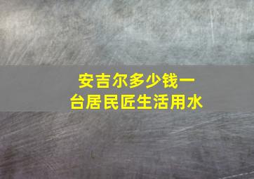 安吉尔多少钱一台居民匠生活用水