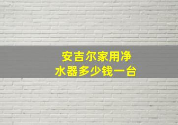 安吉尔家用净水器多少钱一台