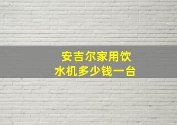 安吉尔家用饮水机多少钱一台