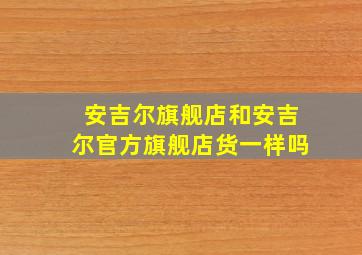 安吉尔旗舰店和安吉尔官方旗舰店货一样吗