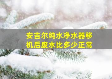 安吉尔纯水净水器移机后废水比多少正常