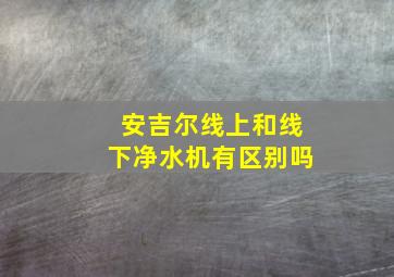 安吉尔线上和线下净水机有区别吗