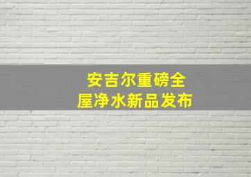 安吉尔重磅全屋净水新品发布