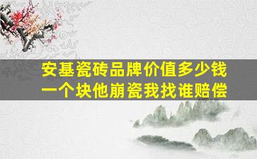 安基瓷砖品牌价值多少钱一个块他崩瓷我找谁赔偿