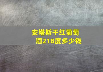 安塔斯干红葡萄酒218度多少钱