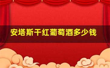 安塔斯干红葡萄酒多少钱