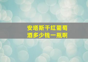 安塔斯干红葡萄酒多少钱一瓶啊