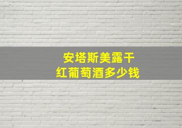 安塔斯美露干红葡萄酒多少钱