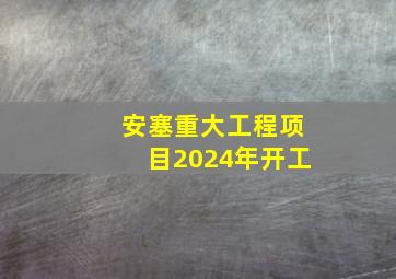 安塞重大工程项目2024年开工