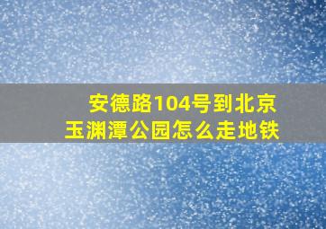 安德路104号到北京玉渊潭公园怎么走地铁