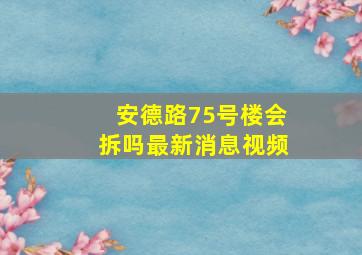 安德路75号楼会拆吗最新消息视频