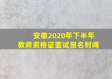 安徽2020年下半年教师资格证面试报名时间