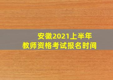 安徽2021上半年教师资格考试报名时间