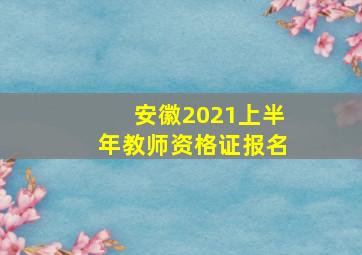 安徽2021上半年教师资格证报名