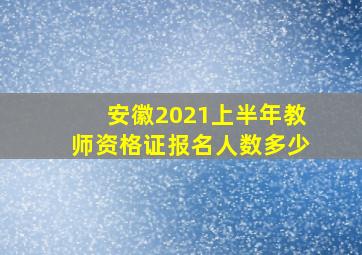 安徽2021上半年教师资格证报名人数多少