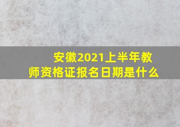 安徽2021上半年教师资格证报名日期是什么