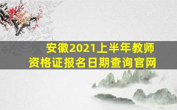 安徽2021上半年教师资格证报名日期查询官网