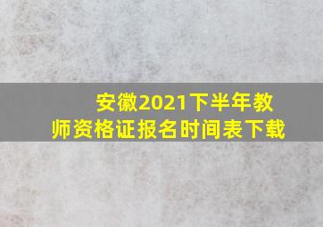 安徽2021下半年教师资格证报名时间表下载