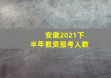 安徽2021下半年教资报考人数