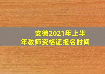 安徽2021年上半年教师资格证报名时间