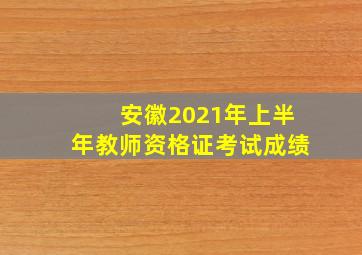 安徽2021年上半年教师资格证考试成绩