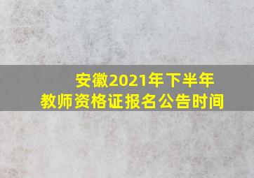 安徽2021年下半年教师资格证报名公告时间