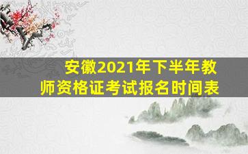 安徽2021年下半年教师资格证考试报名时间表