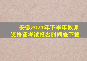 安徽2021年下半年教师资格证考试报名时间表下载