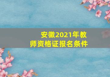 安徽2021年教师资格证报名条件