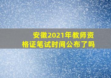 安徽2021年教师资格证笔试时间公布了吗