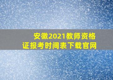 安徽2021教师资格证报考时间表下载官网