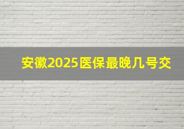 安徽2025医保最晚几号交