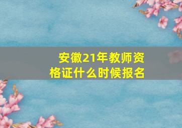 安徽21年教师资格证什么时候报名